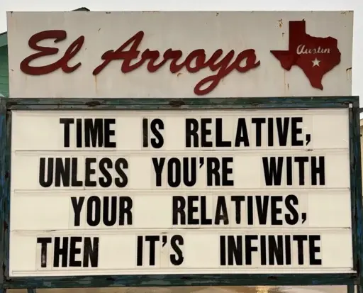 El Arroyo sign for 2025.02.11: "TIME IS RELATIVE, UNLESS YOU'RE WITH YOUR RELATIVES, THEN IT'S INFINITE"